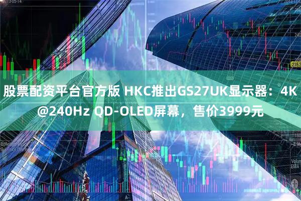 股票配资平台官方版 HKC推出GS27UK显示器：4K@240Hz QD-OLED屏幕，售价3999元