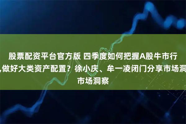 股票配资平台官方版 四季度如何把握A股牛市行情,做好大类资产配置？徐小庆、牟一凌闭门分享市场洞察