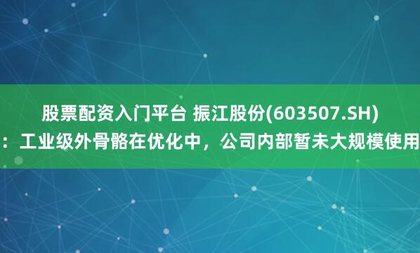 股票配资入门平台 振江股份(603507.SH)：工业级外骨骼在优化中，公司内部暂未大规模使用