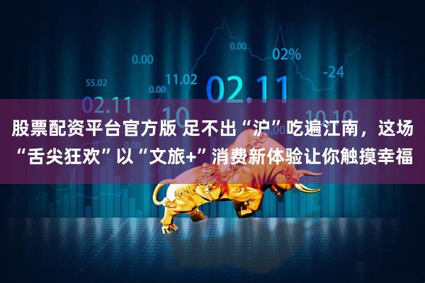 股票配资平台官方版 足不出“沪”吃遍江南，这场“舌尖狂欢”以“文旅+”消费新体验让你触摸幸福