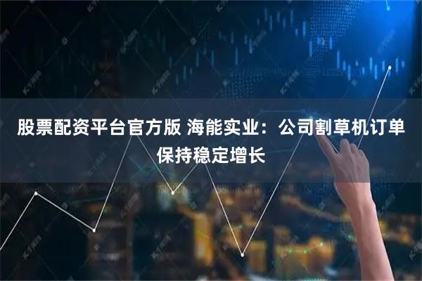 股票配资平台官方版 海能实业：公司割草机订单保持稳定增长