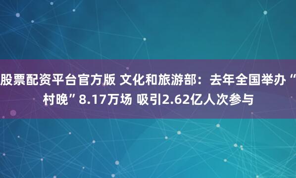 股票配资平台官方版 文化和旅游部：去年全国举办“村晚”8.17万场 吸引2.62亿人次参与