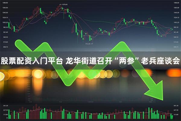 股票配资入门平台 龙华街道召开“两参”老兵座谈会