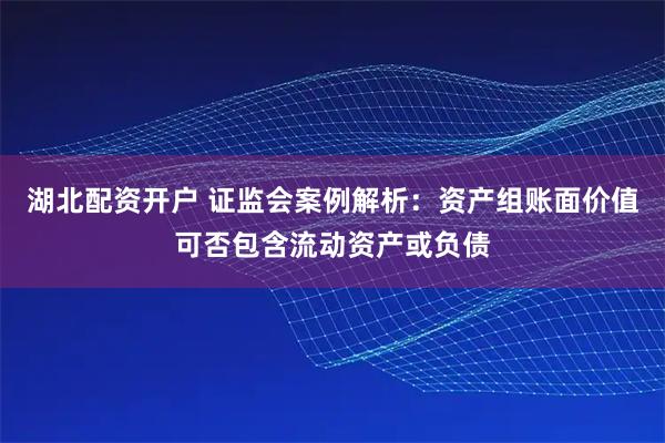 湖北配资开户 证监会案例解析：资产组账面价值可否包含流动资产或负债
