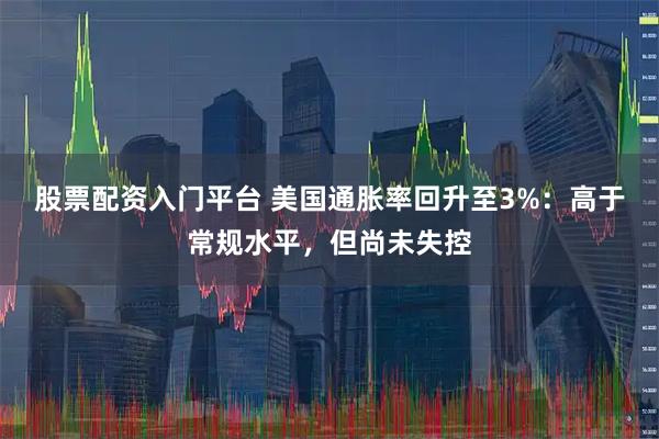 股票配资入门平台 美国通胀率回升至3%：高于常规水平，但尚未失控