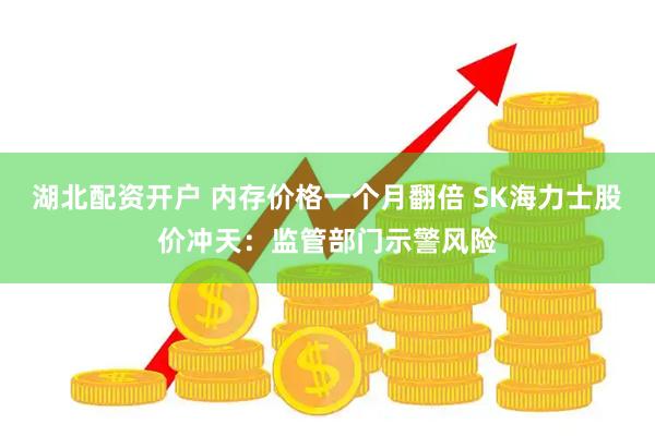湖北配资开户 内存价格一个月翻倍 SK海力士股价冲天：监管部门示警风险