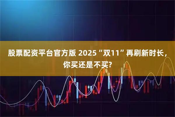 股票配资平台官方版 2025“双11”再刷新时长，你买还是不买?