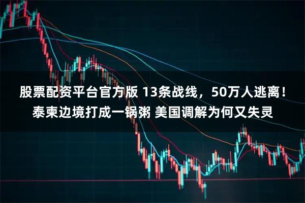 股票配资平台官方版 13条战线，50万人逃离！泰柬边境打成一锅粥 美国调解为何又失灵