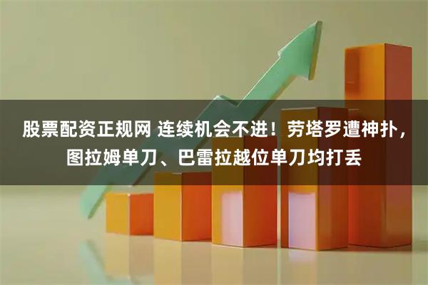 股票配资正规网 连续机会不进！劳塔罗遭神扑，图拉姆单刀、巴雷拉越位单刀均打丢