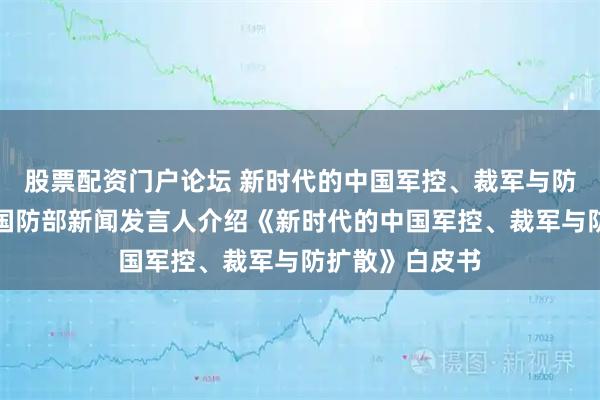 股票配资门户论坛 新时代的中国军控、裁军与防扩散白皮书｜国防部新闻发言人介绍《新时代的中国军控、裁军与防扩散》白皮书