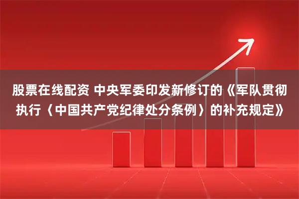 股票在线配资 中央军委印发新修订的《军队贯彻执行〈中国共产党纪律处分条例〉的补充规定》