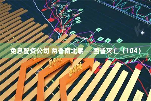 免息配资公司 两晋南北朝——西晋灭亡（104）