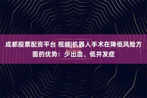 成都股票配资平台 视频|机器人手术在降低风险方面的优势：少出血、低并发症