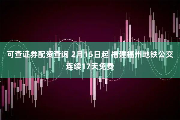 可查证券配资查询 2月15日起 福建福州地铁公交连续17天免费