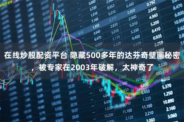 在线炒股配资平台 隐藏500多年的达芬奇壁画秘密，被专家在2003年破解，太神奇了