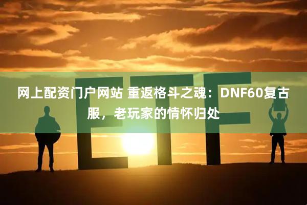 网上配资门户网站 重返格斗之魂：DNF60复古服，老玩家的情怀归处