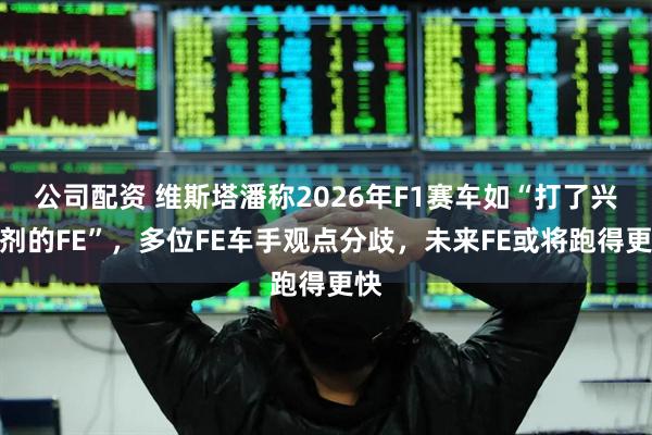 公司配资 维斯塔潘称2026年F1赛车如“打了兴奋剂的FE”，多位FE车手观点分歧，未来FE或将跑得更快