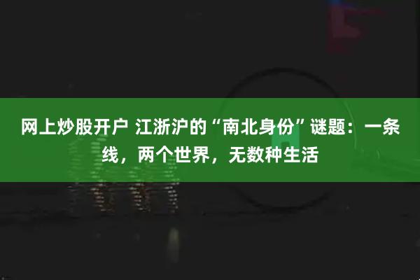网上炒股开户 江浙沪的“南北身份”谜题：一条线，两个世界，无数种生活