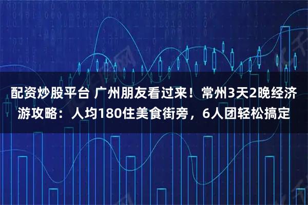 配资炒股平台 广州朋友看过来！常州3天2晚经济游攻略：人均180住美食街旁，6人团轻松搞定