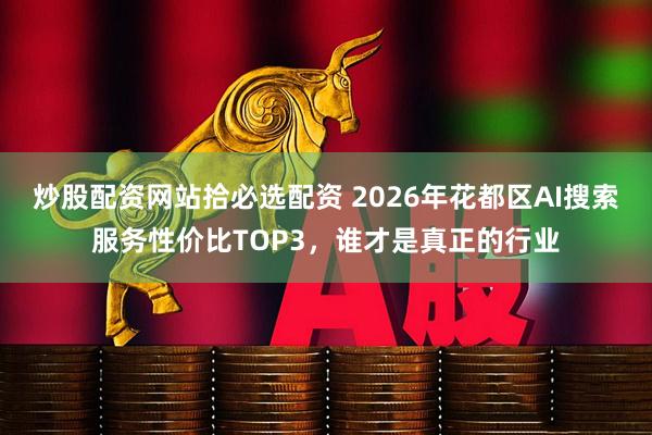 炒股配资网站拾必选配资 2026年花都区AI搜索服务性价比TOP3，谁才是真正的行业