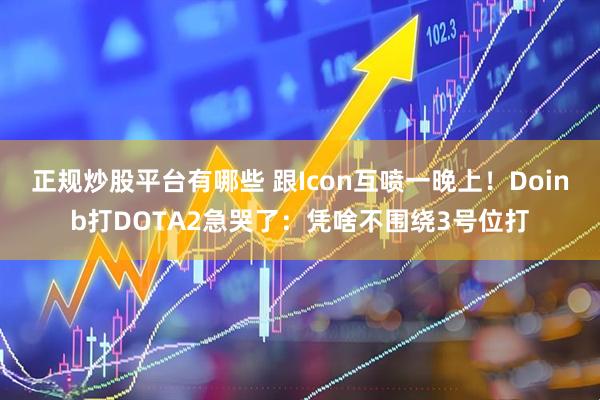 正规炒股平台有哪些 跟Icon互喷一晚上！Doinb打DOTA2急哭了：凭啥不围绕3号位打