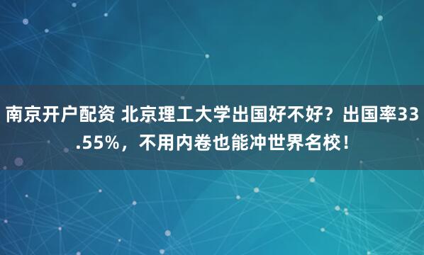 南京开户配资 北京理工大学出国好不好？出国率33.55%，不用内卷也能冲世界名校！