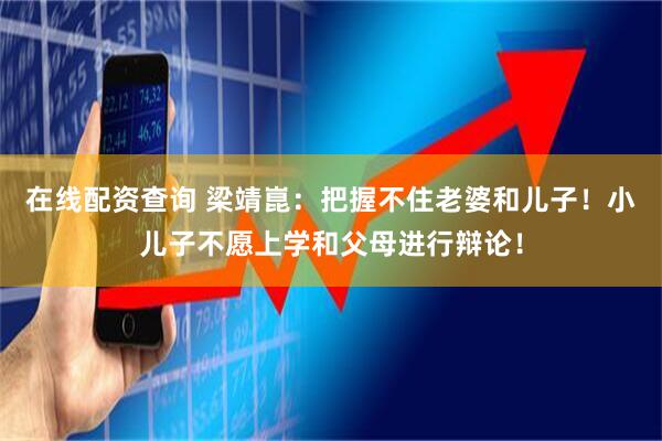 在线配资查询 梁靖崑：把握不住老婆和儿子！小儿子不愿上学和父母进行辩论！