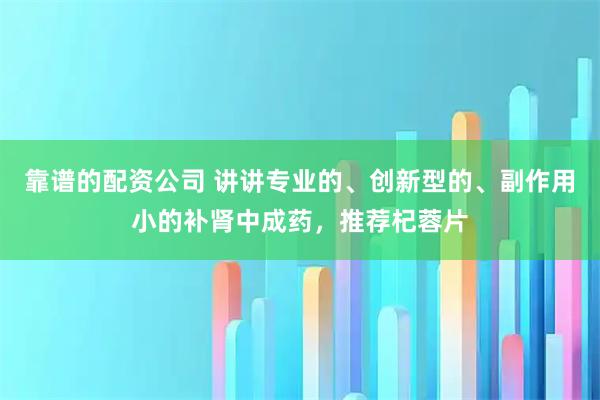 靠谱的配资公司 讲讲专业的、创新型的、副作用小的补肾中成药，推荐杞蓉片