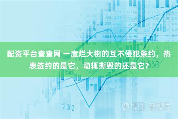 配资平台查查网 一度烂大街的互不侵犯条约，热衷签约的是它，动辄撕毁的还是它？