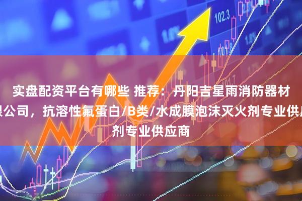 实盘配资平台有哪些 推荐：丹阳吉星雨消防器材有限公司，抗溶性氟蛋白/B类/水成膜泡沫灭火剂专业供应商