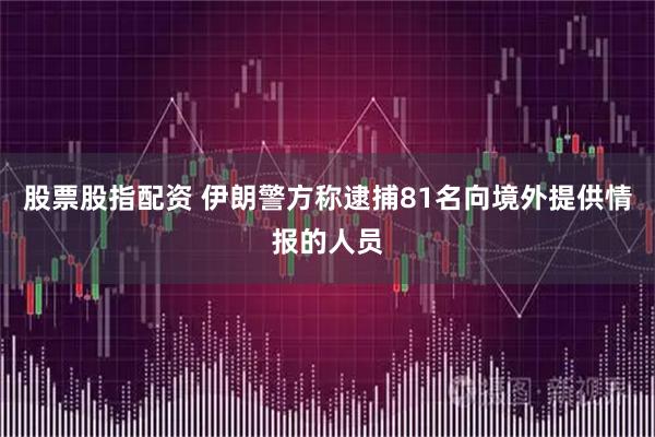 股票股指配资 伊朗警方称逮捕81名向境外提供情报的人员