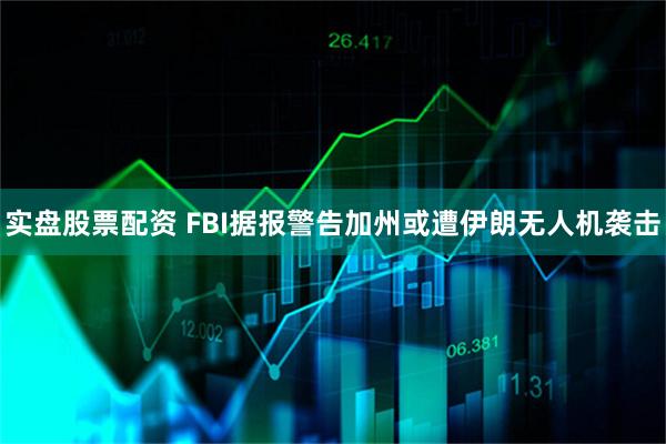实盘股票配资 FBI据报警告加州或遭伊朗无人机袭击