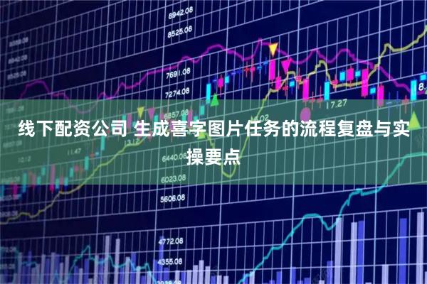 线下配资公司 生成喜字图片任务的流程复盘与实操要点