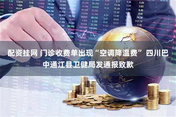 配资挂网 门诊收费单出现“空调降温费” 四川巴中通江县卫健局发通报致歉
