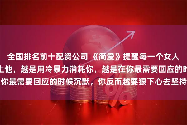 全国排名前十配资公司 《简爱》提醒每一个女人：男人越是觉得你配不上他，越是用冷暴力消耗你，越是在你最需要回应的时候沉默，你反而越要狠下心去坚持这两件事