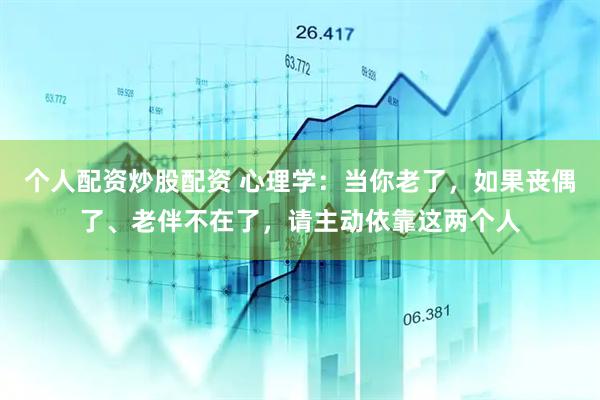 个人配资炒股配资 心理学：当你老了，如果丧偶了、老伴不在了，请主动依靠这两个人