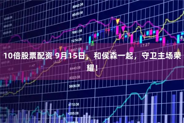 10倍股票配资 9月15日，和侯森一起，守卫主场荣耀！