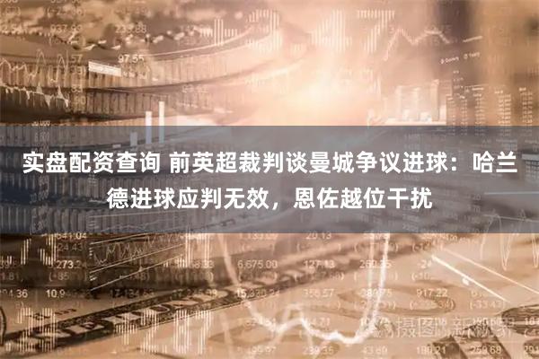 实盘配资查询 前英超裁判谈曼城争议进球：哈兰德进球应判无效，恩佐越位干扰