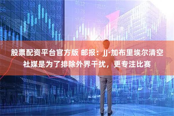 股票配资平台官方版 邮报：JJ·加布里埃尔清空社媒是为了排除外界干扰，更专注比赛